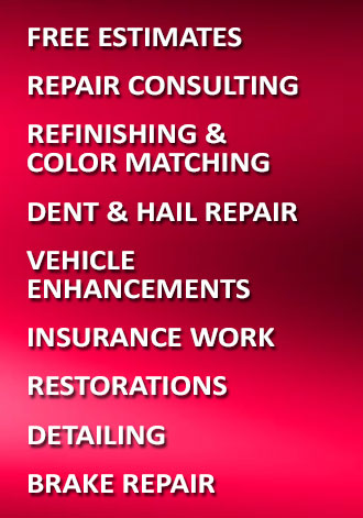 Free Estimates, Repair Consulting, Refinish & Color Matching, Dent & Hail Repair
				Vehicle Enhancements, Insurance Work, Restorations, Detailing, Brake Repair